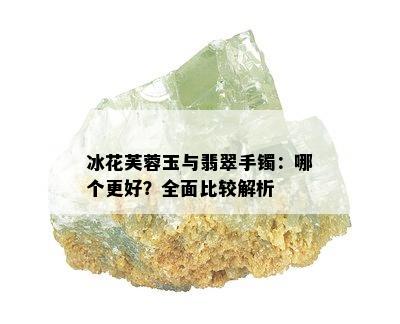 冰花芙蓉玉与翡翠手镯：哪个更好？全面比较解析