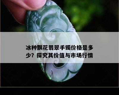 冰种飘花翡翠手镯价格是多少？探究其价值与市场行情