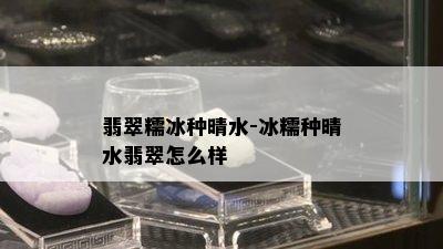 翡翠糯冰种晴水-冰糯种晴水翡翠怎么样