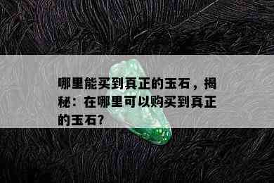 哪里能买到真正的玉石，揭秘：在哪里可以购买到真正的玉石？