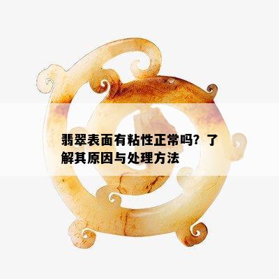 翡翠表面有粘性正常吗？了解其原因与处理方法