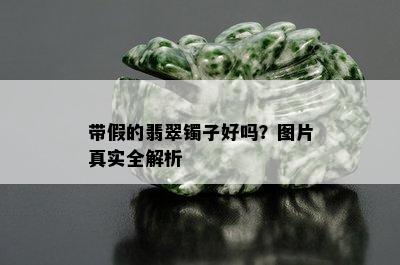 带假的翡翠镯子好吗？图片真实全解析