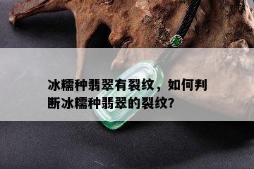 冰糯种翡翠有裂纹，如何判断冰糯种翡翠的裂纹？