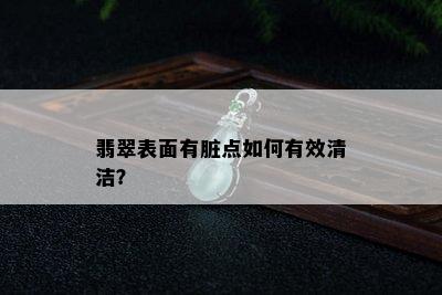 翡翠表面有脏点如何有效清洁？