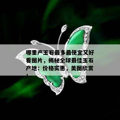 哪里产玉石最多更便宜又好看图片，揭秘全球更佳玉石产地：价格实惠，美图欣赏！