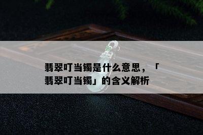 翡翠叮当镯是什么意思，「翡翠叮当镯」的含义解析