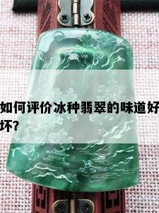 如何评价冰种翡翠的味道好坏？