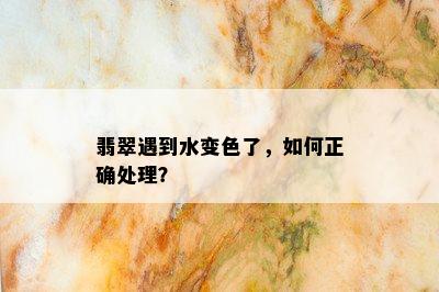 翡翠遇到水变色了，如何正确处理？