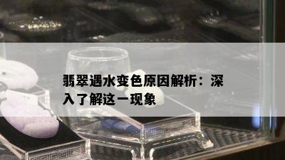 翡翠遇水变色原因解析：深入了解这一现象