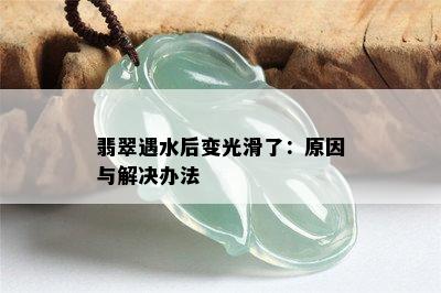 翡翠遇水后变光滑了：原因与解决办法