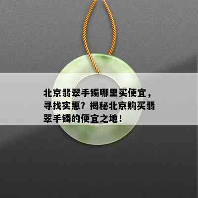 北京翡翠手镯哪里买便宜，寻找实惠？揭秘北京购买翡翠手镯的便宜之地！