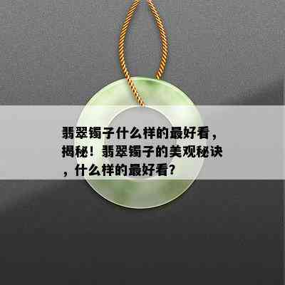 翡翠镯子什么样的更好看，揭秘！翡翠镯子的美观秘诀，什么样的更好看？