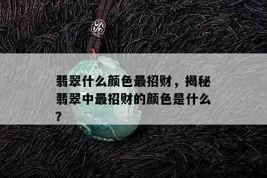 翡翠什么颜色最招财，揭秘翡翠中最招财的颜色是什么？