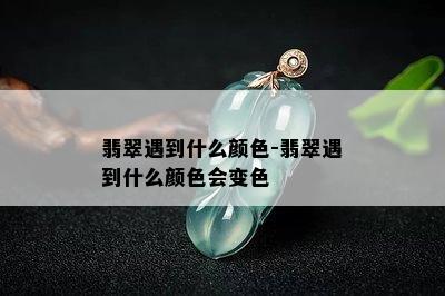 翡翠遇到什么颜色-翡翠遇到什么颜色会变色