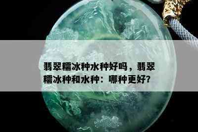 翡翠糯冰种水种好吗，翡翠糯冰种和水种：哪种更好？