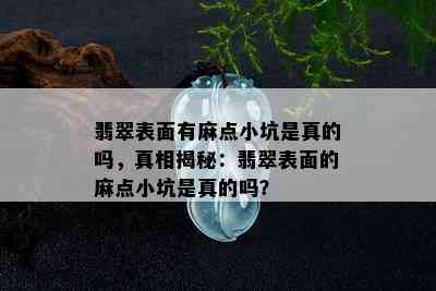 翡翠表面有麻点小坑是真的吗，真相揭秘：翡翠表面的麻点小坑是真的吗？