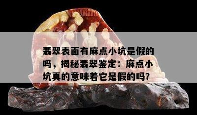 翡翠表面有麻点小坑是假的吗，揭秘翡翠鉴定：麻点小坑真的意味着它是假的吗？