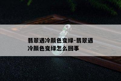 翡翠遇冷颜色变绿-翡翠遇冷颜色变绿怎么回事