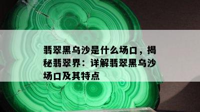 翡翠黑乌沙是什么场口，揭秘翡翠界：详解翡翠黑乌沙场口及其特点