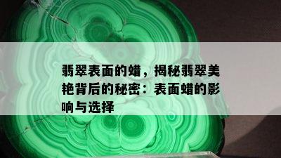 翡翠表面的蜡，揭秘翡翠美艳背后的秘密：表面蜡的影响与选择