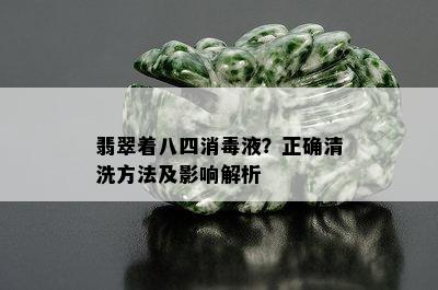 翡翠着八四消液？正确清洗方法及影响解析