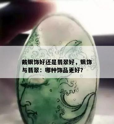 戴银饰好还是翡翠好，银饰与翡翠：哪种饰品更好？