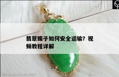 翡翠镯子如何安全运输？视频教程详解