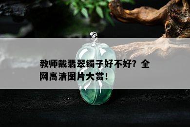 教师戴翡翠镯子好不好？全网高清图片大赏！