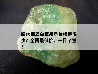 晴水翡翠白菜吊坠价格是多少？全网更低价，一目了然！