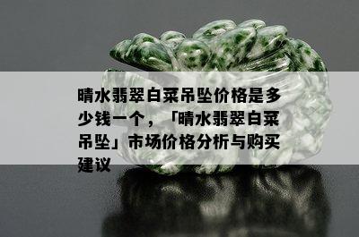 晴水翡翠白菜吊坠价格是多少钱一个，「晴水翡翠白菜吊坠」市场价格分析与购买建议