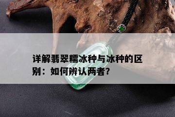 详解翡翠糯冰种与冰种的区别：如何辨认两者？