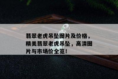 翡翠老虎吊坠图片及价格，精美翡翠老虎吊坠，高清图片与市场价全览！