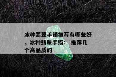 冰种翡翠手镯推荐有哪些好，冰种翡翠手镯： 推荐几个高品质的