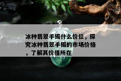 冰种翡翠手镯什么价位，探究冰种翡翠手镯的市场价格，了解其价值所在