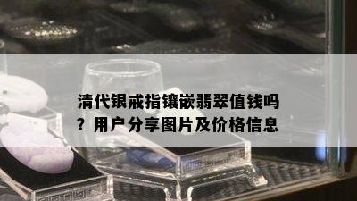 清代银戒指镶嵌翡翠值钱吗？用户分享图片及价格信息