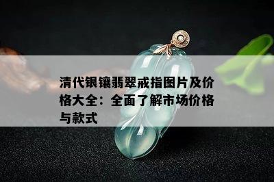 清代银镶翡翠戒指图片及价格大全：全面了解市场价格与款式