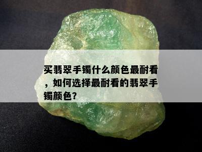 买翡翠手镯什么颜色最耐看，如何选择最耐看的翡翠手镯颜色？