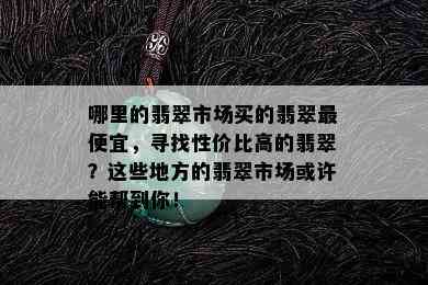 哪里的翡翠市场买的翡翠更便宜，寻找性价比高的翡翠？这些地方的翡翠市场或许能帮到你！