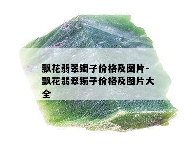 飘花翡翠镯子价格及图片-飘花翡翠镯子价格及图片大全