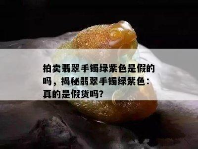 拍卖翡翠手镯绿紫色是假的吗，揭秘翡翠手镯绿紫色：真的是假货吗？