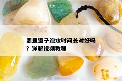 翡翠镯子泡水时间长对好吗？详解视频教程