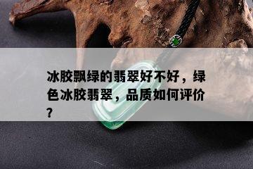 冰胶飘绿的翡翠好不好，绿色冰胶翡翠，品质如何评价？