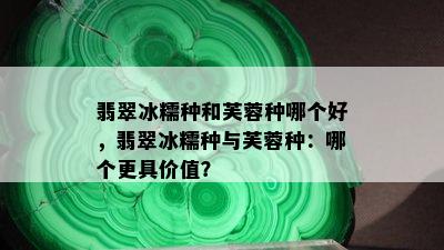 翡翠冰糯种和芙蓉种哪个好，翡翠冰糯种与芙蓉种：哪个更具价值？