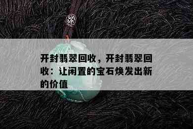 开封翡翠回收，开封翡翠回收：让闲置的宝石焕发出新的价值