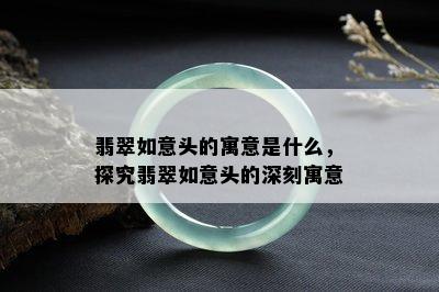 翡翠如意头的寓意是什么，探究翡翠如意头的深刻寓意