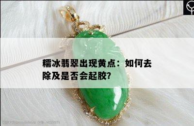 糯冰翡翠出现黄点：如何去除及是否会起胶？