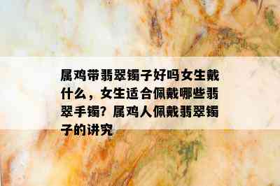 属鸡带翡翠镯子好吗女生戴什么，女生适合佩戴哪些翡翠手镯？属鸡人佩戴翡翠镯子的讲究