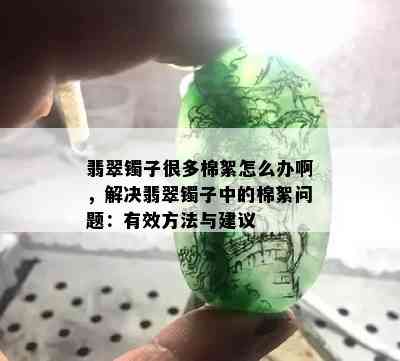 翡翠镯子很多棉絮怎么办啊，解决翡翠镯子中的棉絮问题：有效方法与建议