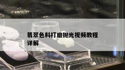 翡翠色料打磨抛光视频教程详解