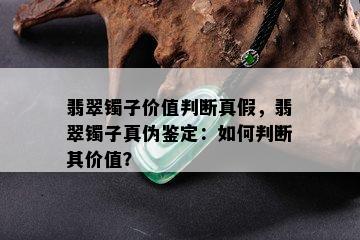 翡翠镯子价值判断真假，翡翠镯子真伪鉴定：如何判断其价值？